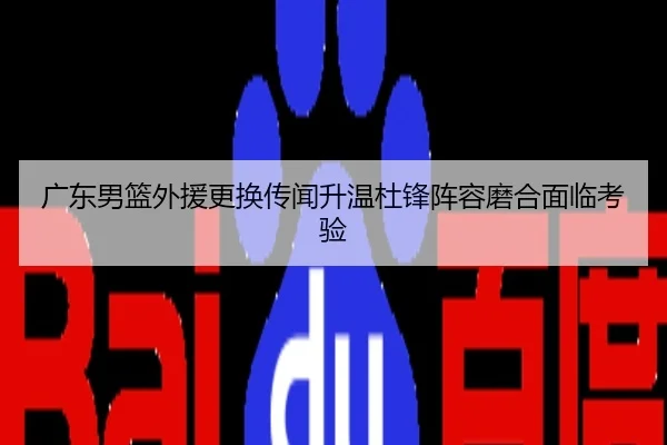 广东男篮外援更换传闻升温杜锋阵容磨合面临考验
