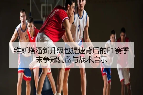 维斯塔潘新升级包提速背后的F1赛季末争冠复盘与战术启示